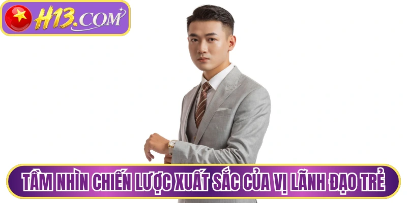 Tầm nhìn chiến lược xuất sắc của vị lãnh đạo trẻ