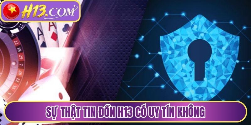 Sự thật tin đồn H13 có uy tín không