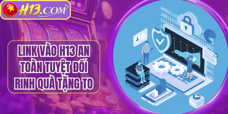 Link Vào H13 An Toàn Tuyệt Đối Rinh Quà Tặng Siêu To