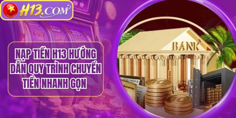 Nạp Tiền H13 Hướng Dẫn Quy Trình Chuyển Tiền Nhanh Gọn