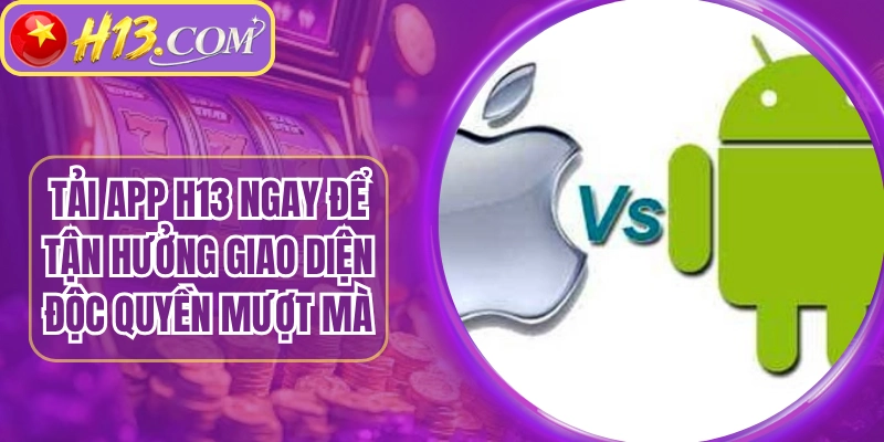 Tải App H13 Ngay Để Tận Hưởng Giao Diện Độc Quyền Mượt Mà